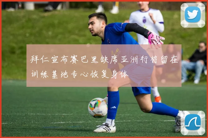 拜仁宣布赛巴里缺席亚洲行将留在训练基地专心恢复身体