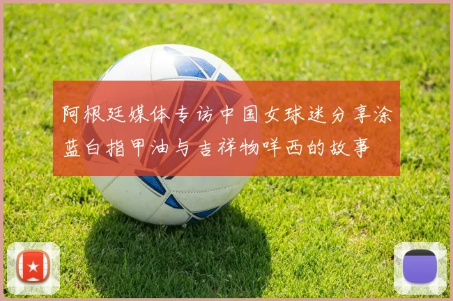 阿根廷媒体专访中国女球迷分享涂蓝白指甲油与吉祥物咩西的故事