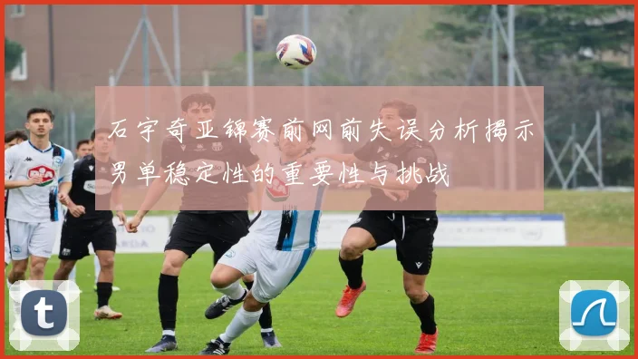 石宇奇亚锦赛前网前失误分析揭示男单稳定性的重要性与挑战
